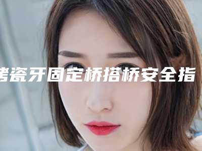 烤瓷牙固定桥搭桥安全指数是多少