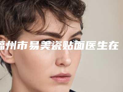 福州市易美瓷贴面医生在榜清单前十位权威公示-福州市李久恒口腔医生