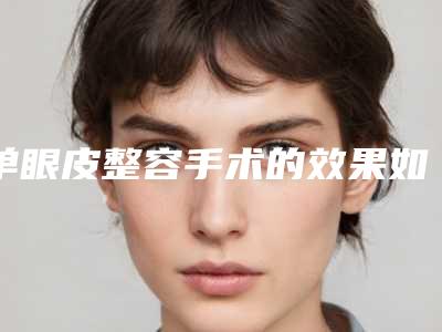 单眼皮整容手术的效果如何?(整容可以整单眼皮吗)