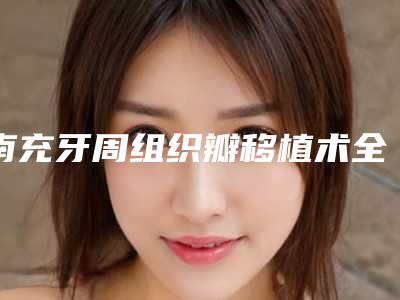 南充牙周组织瓣移植术全部手术价格大概需要多少