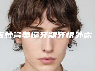 吉林省萎缩牙龈牙根外露医院排行top10强名单赶紧收藏(双阳吕光口腔科诊所技术点评)