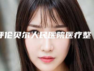 呼伦贝尔人民医院医疗整形美容科小孩杯状耳做医生名单-附整形价格表(费用)