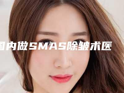 国内做SMAS除皱术医院:SMAS除皱术医院前50名公测