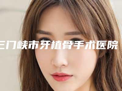 三门峡市牙植骨手术医院在榜名单十个公立_私立任你挑选(三门峡市牙植骨手术口腔医院私立机构强势入围)