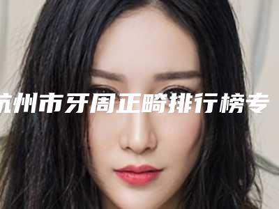 杭州市牙周正畸排行榜专业医生-杭州市牙周正畸口腔医生