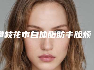 攀枝花市自体脂肪丰脸颊价格(费用)清单特惠活动展示-均价自体脂肪丰脸颊17803元