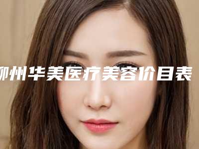 柳州华美医疗美容价目表热门项目全新上线-擅长项目塑形鼻子等