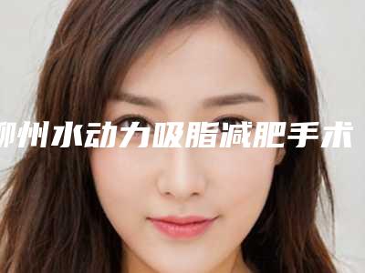 柳州水动力吸脂减肥手术的价格影响因素有哪些