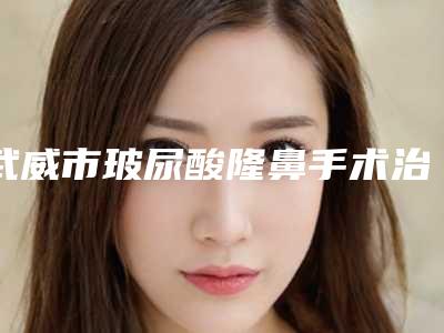 武威市玻尿酸隆鼻手术治疗医生上榜名单TOP10强榜大汇集-陶俊生医生知名度高值得一看