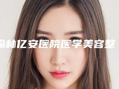 榆林亿安医院医学美容整形科,榆林礼知高美医疗美容诊所告诉你哪家好且实惠