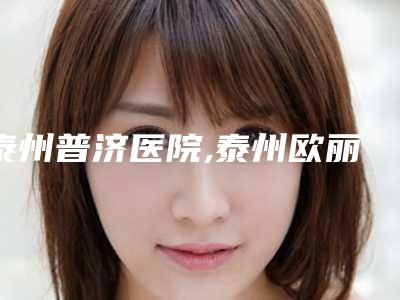 泰州普济医院,泰州欧丽亚医疗美容门诊部专家实力大PK