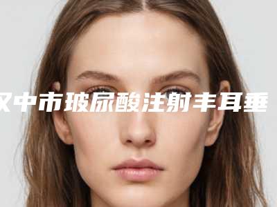 汉中市玻尿酸注射丰耳垂医院排行综合实力前十佳正规推荐(汉台区唐月琴医疗美容诊所真不错)