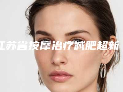 江苏省按摩治疗减肥超新价格表新鲜大出炉啦-江苏省按摩治疗减肥大概什么价位