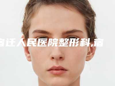 宿迁人民医院整形科,宿迁宁尔美医疗美容哪位专家更厉害