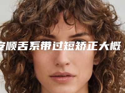 安顺舌系带过短矫正大概能维持多久