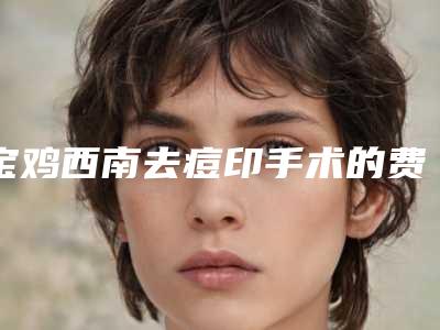 宝鸡西南去痘印手术的费用一般是多少呢