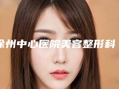 徐州中心医院美容整形科,徐州菲庭医疗美容从技术、口碑对比实力