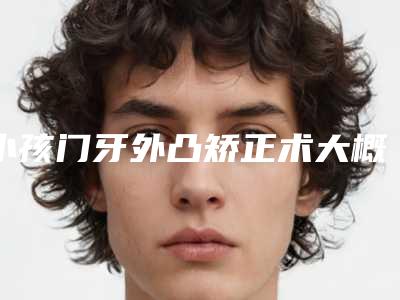 小孩门牙外凸矫正术大概需要多少费用