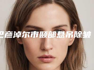 巴彦淖尔市颞部悬吊除皱术医院口碑排行榜top10强哪家医-排名靠前巴彦淖尔市整形医院