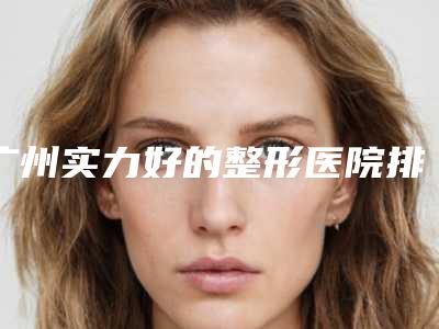广州实力好的整形医院排名前十,广州海峡