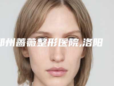 郑州蔷薇整形医院,洛阳芳华医疗美容门诊部专业连锁你选谁