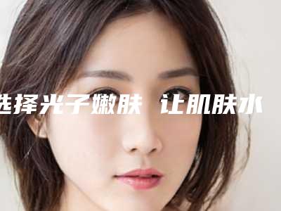 选择光子嫩肤 让肌肤水嫩起来