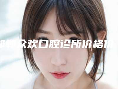 邯郸众欢口腔诊所价格价位表详细区间在此附牙髓修复术案例