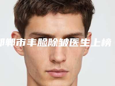 邯郸市丰脸除皱医生上榜名单正规医生（杨宇生医生收费价格表和案例风格在线解析）