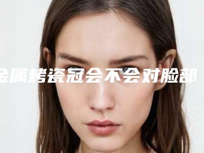 金属烤瓷冠会不会对脸部造成伤害呢