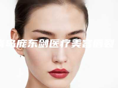 青岛庞东剑医疗美容唇裂整形科手术大概费用大概是多少