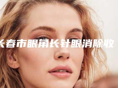 长春市眼角长针眼消除收费标准春季优惠上线(眼角长针眼消除均价为:5977元)