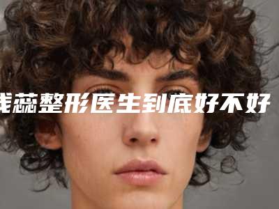 钱蕊整形医生到底好不好医生背景资料&手术风格&medpor假体隆鼻案例