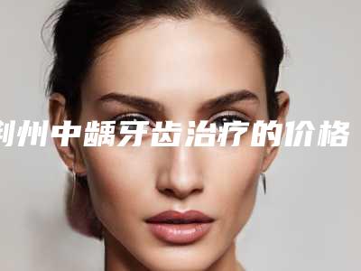 荆州中龋牙齿治疗的价格大致是多少