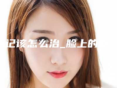 胎记该怎么治_脸上的胎记如何消除