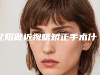 辽阳做近视眼矫正手术什么时候开始有明显效果