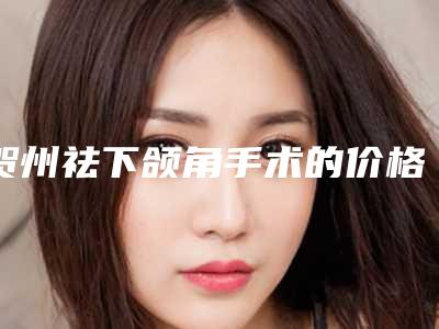 贺州祛下颌角手术的价格受到什么方面的影响