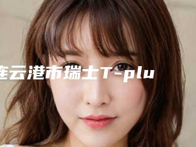 连云港市瑞士T-plus种植牙口腔医生排行榜前10强重磅上新-连云港市瑞士T-plus种植牙医生评价看是网红医生收费也不坑人