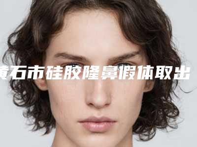 黄石市硅胶隆鼻假体取出医院的价格(黄石市中心医院皮肤美容科品牌连锁技术_设备领先)