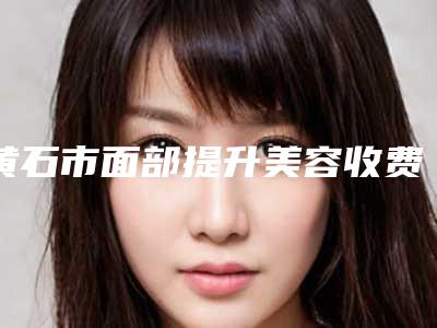 黄石市面部提升美容收费明细出示(面部提升美容均价为:22442元)