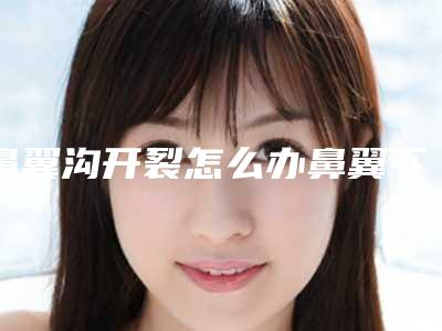 鼻翼沟开裂怎么办鼻翼下沿开裂